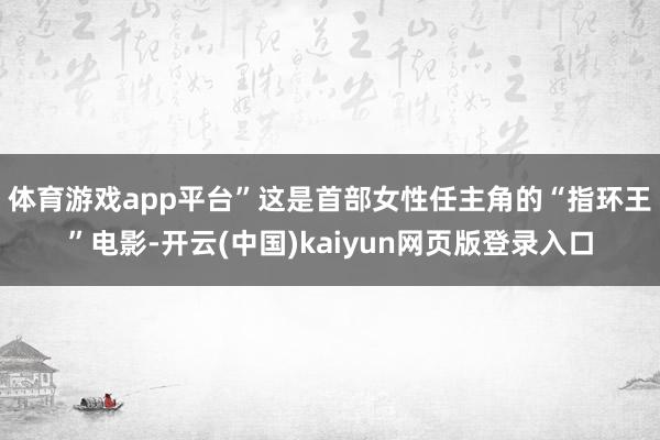 体育游戏app平台”　　这是首部女性任主角的“指环王”电影-开云(中国)kaiyun网页版登录入口