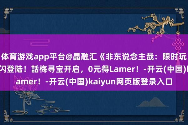 体育游戏app平台@晶融汇《非东说念主哉：限时玩家》宇宙独家主题快闪登陆！話梅寻宝开启，0元得Lamer！-开云(中国)kaiyun网页版登录入口