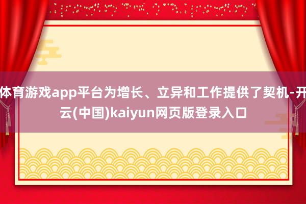 体育游戏app平台为增长、立异和工作提供了契机-开云(中国)kaiyun网页版登录入口