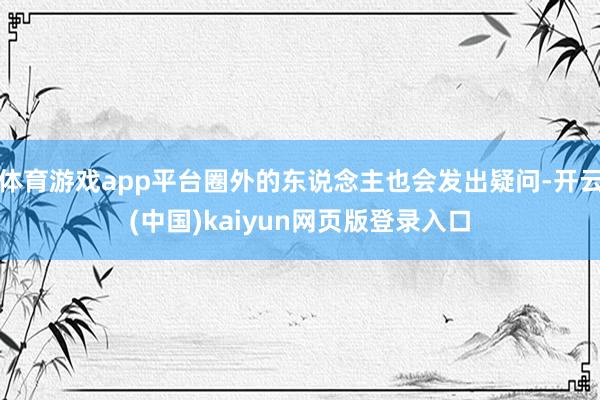 体育游戏app平台圈外的东说念主也会发出疑问-开云(中国)kaiyun网页版登录入口