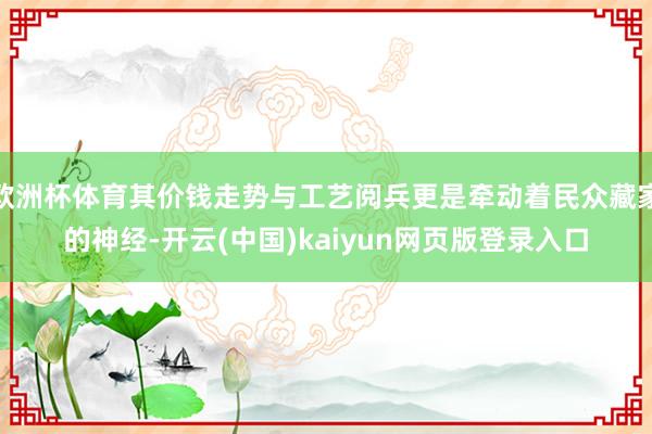 欧洲杯体育其价钱走势与工艺阅兵更是牵动着民众藏家的神经-开云(中国)kaiyun网页版登录入口