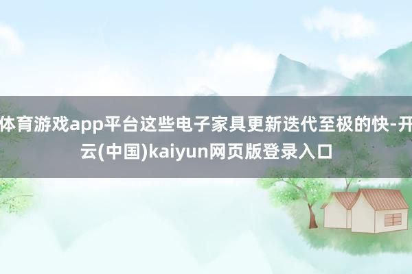 体育游戏app平台这些电子家具更新迭代至极的快-开云(中国)kaiyun网页版登录入口