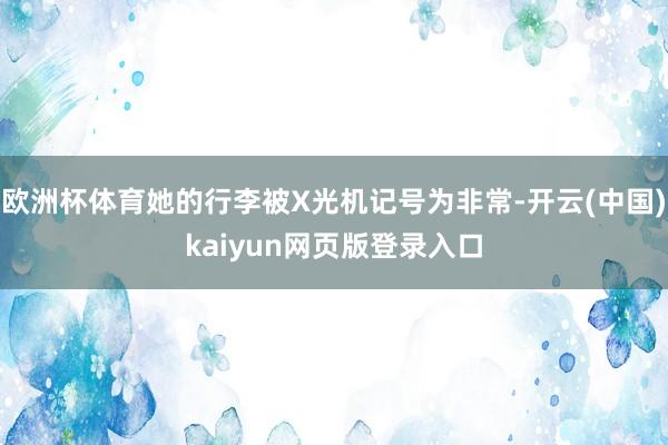 欧洲杯体育她的行李被X光机记号为非常-开云(中国)kaiyun网页版登录入口