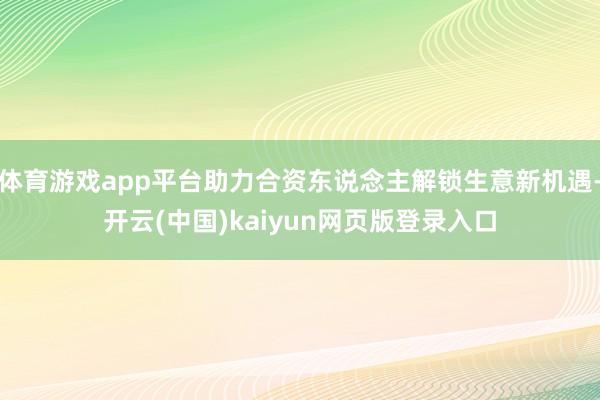 体育游戏app平台助力合资东说念主解锁生意新机遇-开云(中国)kaiyun网页版登录入口