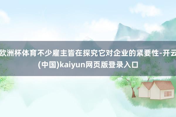 欧洲杯体育不少雇主皆在探究它对企业的紧要性-开云(中国)kaiyun网页版登录入口