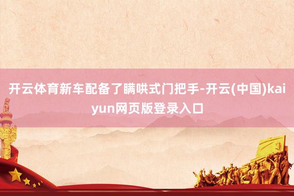 开云体育新车配备了瞒哄式门把手-开云(中国)kaiyun网页版登录入口