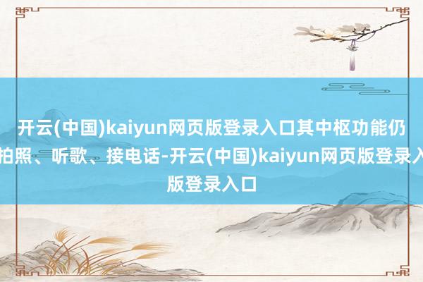 开云(中国)kaiyun网页版登录入口其中枢功能仍以拍照、听歌、接电话-开云(中国)kaiyun网页版登录入口