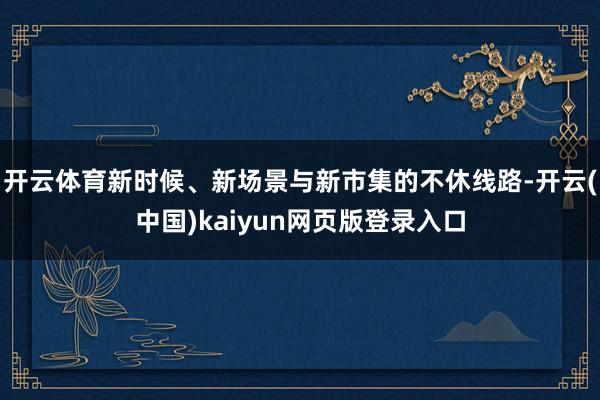 开云体育新时候、新场景与新市集的不休线路-开云(中国)kaiyun网页版登录入口