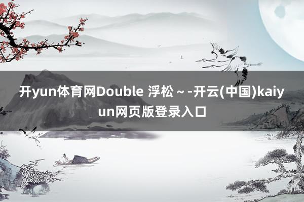 开yun体育网Double 浮松～-开云(中国)kaiyun网页版登录入口