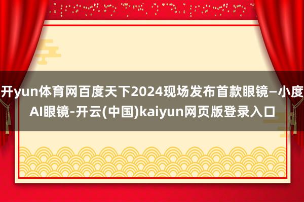 开yun体育网百度天下2024现场发布首款眼镜—小度AI眼镜-开云(中国)kaiyun网页版登录入口