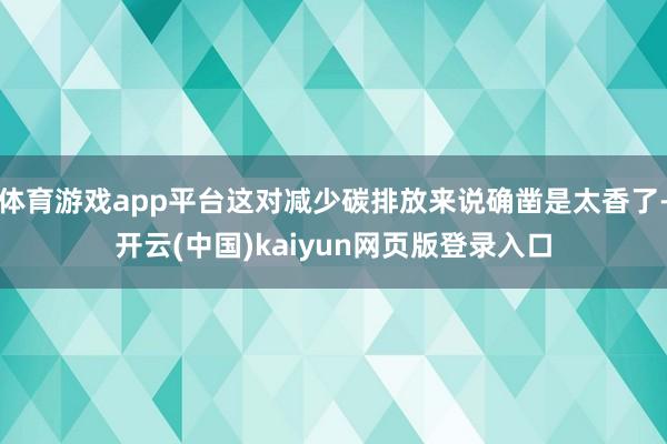体育游戏app平台这对减少碳排放来说确凿是太香了-开云(中国)kaiyun网页版登录入口