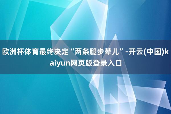 欧洲杯体育最终决定“两条腿步辇儿”-开云(中国)kaiyun网页版登录入口
