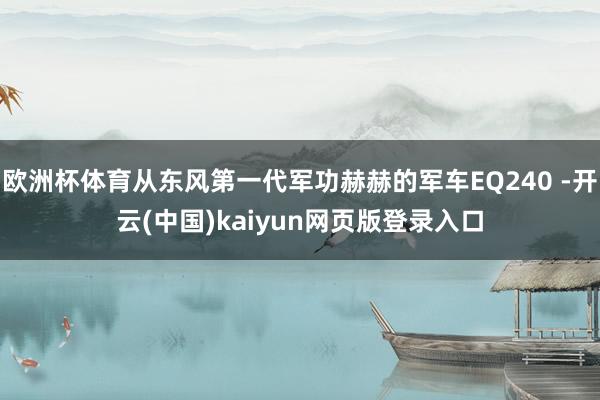 欧洲杯体育从东风第一代军功赫赫的军车EQ240 -开云(中国)kaiyun网页版登录入口