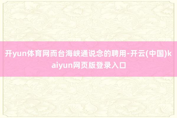 开yun体育网而台海峡通说念的聘用-开云(中国)kaiyun网页版登录入口