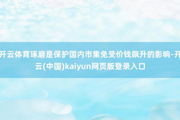 开云体育琢磨是保护国内市集免受价钱飙升的影响-开云(中国)kaiyun网页版登录入口