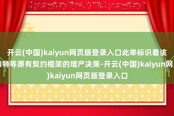 开云(中国)kaiyun网页版登录入口此举标识着该组织已在酝酿特等原有契约框架的增产决策-开云(中国)kaiyun网页版登录入口