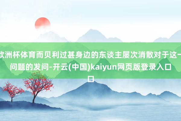 欧洲杯体育而贝利过甚身边的东谈主屡次消散对于这一问题的发问-开云(中国)kaiyun网页版登录入口