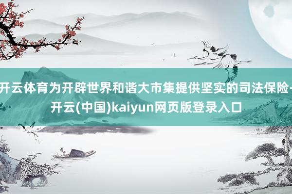 开云体育为开辟世界和谐大市集提供坚实的司法保险-开云(中国)kaiyun网页版登录入口