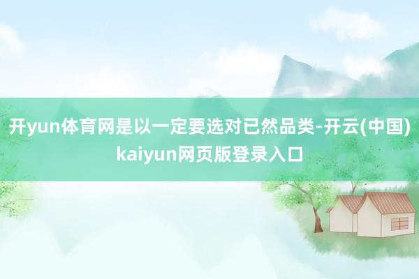 开yun体育网是以一定要选对已然品类-开云(中国)kaiyun网页版登录入口