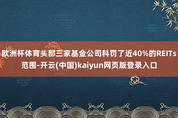 欧洲杯体育头部三家基金公司科罚了近40%的REITs范围-开云(中国)kaiyun网页版登录入口