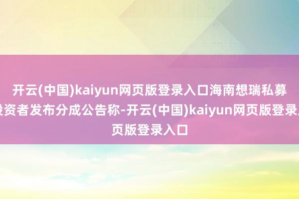 开云(中国)kaiyun网页版登录入口海南想瑞私募向投资者发布分成公告称-开云(中国)kaiyun网页版登录入口