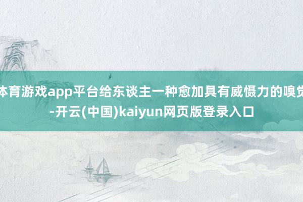 体育游戏app平台给东谈主一种愈加具有威慑力的嗅觉-开云(中国)kaiyun网页版登录入口