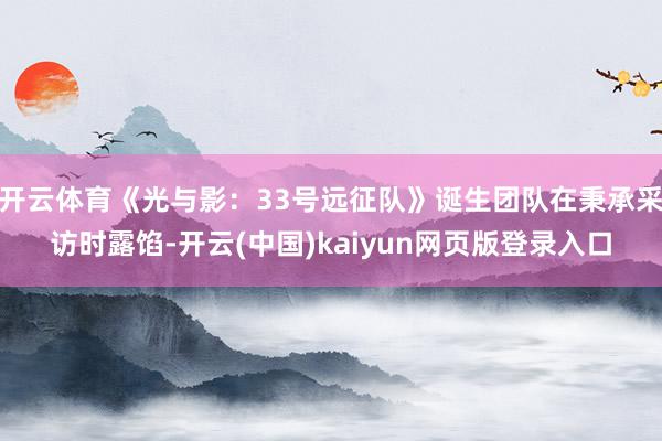 开云体育《光与影：33号远征队》诞生团队在秉承采访时露馅-开云(中国)kaiyun网页版登录入口
