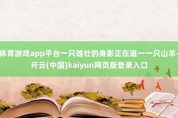 体育游戏app平台一只雄壮的身影正在追一一只山羊-开云(中国)kaiyun网页版登录入口