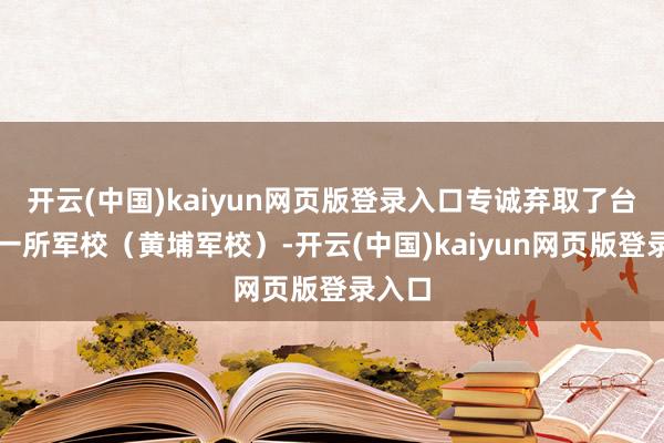 开云(中国)kaiyun网页版登录入口专诚弃取了台湾的一所军校（黄埔军校）-开云(中国)kaiyun网页版登录入口