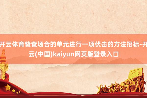 开云体育爸爸场合的单元进行一项伏击的方法招标-开云(中国)kaiyun网页版登录入口