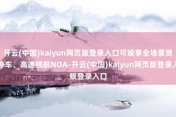 开云(中国)kaiyun网页版登录入口可竣事全场景贤慧停车、高速领航NOA-开云(中国)kaiyun网页版登录入口