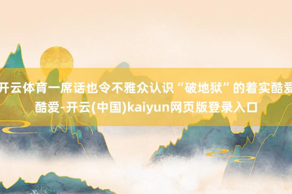 开云体育一席话也令不雅众认识“破地狱”的着实酷爱酷爱-开云(中国)kaiyun网页版登录入口