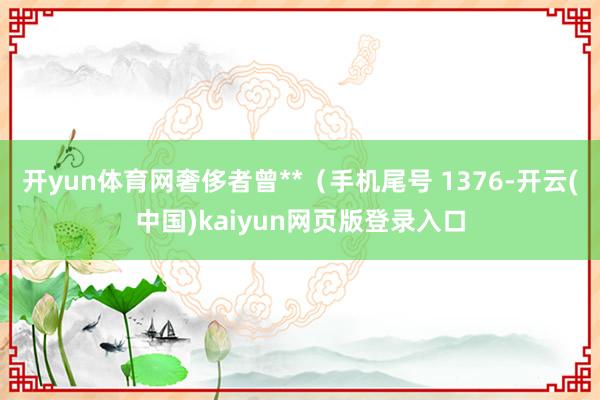 开yun体育网奢侈者曾**（手机尾号 1376-开云(中国)kaiyun网页版登录入口