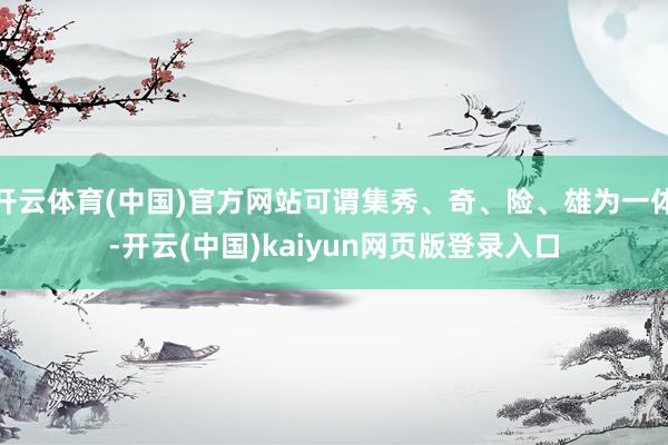 开云体育(中国)官方网站可谓集秀、奇、险、雄为一体-开云(中国)kaiyun网页版登录入口