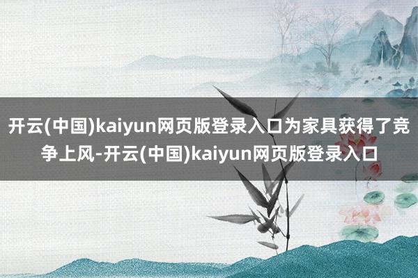 开云(中国)kaiyun网页版登录入口为家具获得了竞争上风-开云(中国)kaiyun网页版登录入口