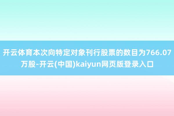 开云体育本次向特定对象刊行股票的数目为766.07万股-开云(中国)kaiyun网页版登录入口