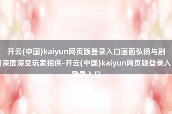 开云(中国)kaiyun网页版登录入口画面弘扬与剧情深度深受玩家招供-开云(中国)kaiyun网页版登录入口
