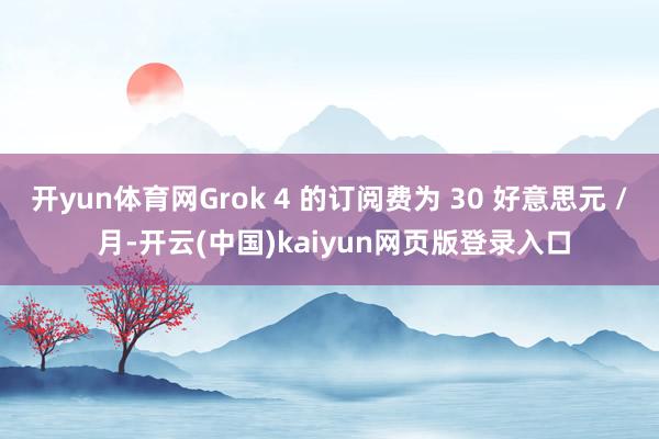 开yun体育网Grok 4 的订阅费为 30 好意思元 / 月-开云(中国)kaiyun网页版登录入口