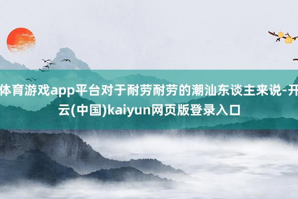 体育游戏app平台对于耐劳耐劳的潮汕东谈主来说-开云(中国)kaiyun网页版登录入口