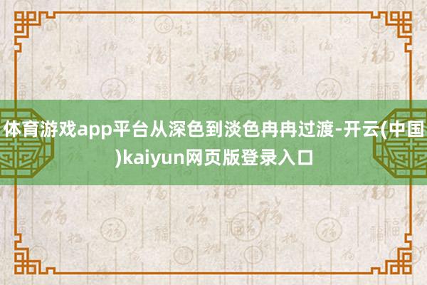 体育游戏app平台从深色到淡色冉冉过渡-开云(中国)kaiyun网页版登录入口
