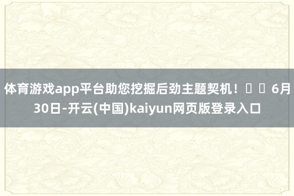 体育游戏app平台助您挖掘后劲主题契机！		　　6月30日-开云(中国)kaiyun网页版登录入口