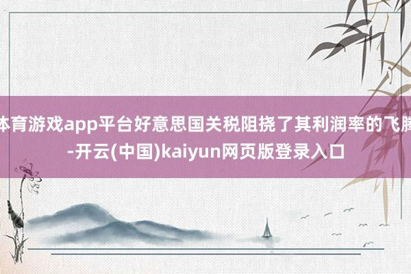 体育游戏app平台好意思国关税阻挠了其利润率的飞腾-开云(中国)kaiyun网页版登录入口