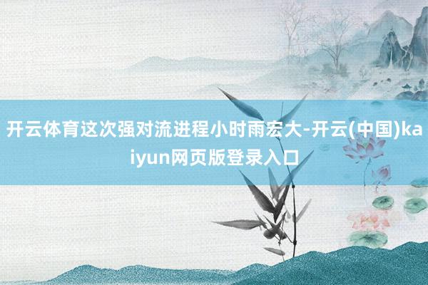 开云体育这次强对流进程小时雨宏大-开云(中国)kaiyun网页版登录入口