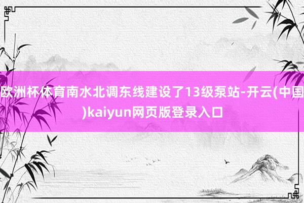 欧洲杯体育南水北调东线建设了13级泵站-开云(中国)kaiyun网页版登录入口