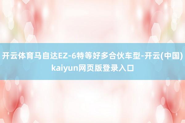 开云体育马自达EZ-6特等好多合伙车型-开云(中国)kaiyun网页版登录入口