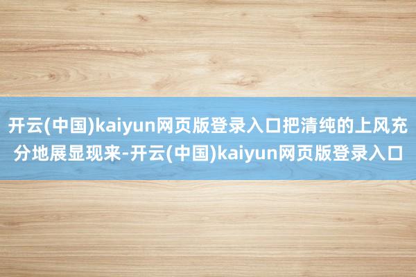 开云(中国)kaiyun网页版登录入口把清纯的上风充分地展显现来-开云(中国)kaiyun网页版登录入口