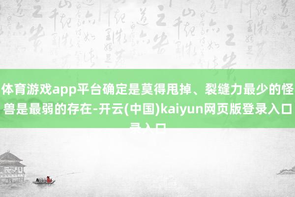 体育游戏app平台确定是莫得甩掉、裂缝力最少的怪兽是最弱的存在-开云(中国)kaiyun网页版登录入口