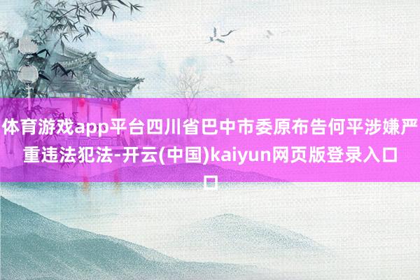 体育游戏app平台四川省巴中市委原布告何平涉嫌严重违法犯法-开云(中国)kaiyun网页版登录入口