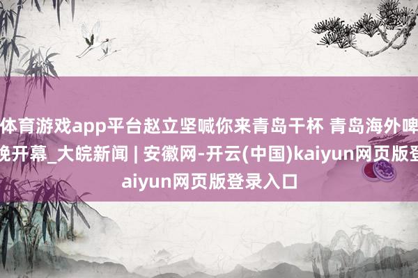 体育游戏app平台赵立坚喊你来青岛干杯 青岛海外啤酒节今晚开幕_大皖新闻 | 安徽网-开云(中国)kaiyun网页版登录入口