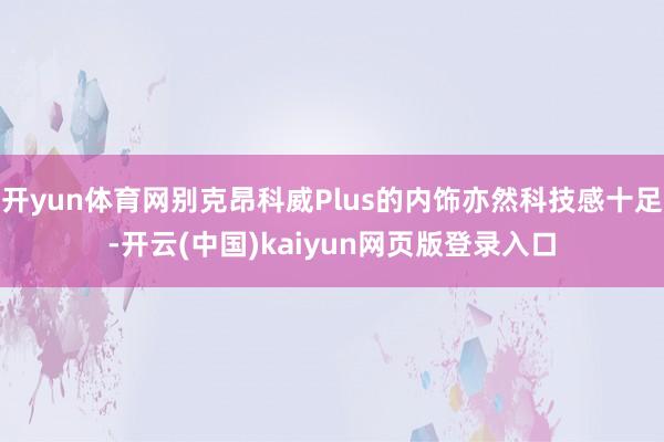 开yun体育网别克昂科威Plus的内饰亦然科技感十足-开云(中国)kaiyun网页版登录入口